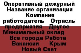 Оперативный дежурный › Название организации ­ Компания-работодатель › Отрасль предприятия ­ Другое › Минимальный оклад ­ 1 - Все города Работа » Вакансии   . Крым,Новый Свет